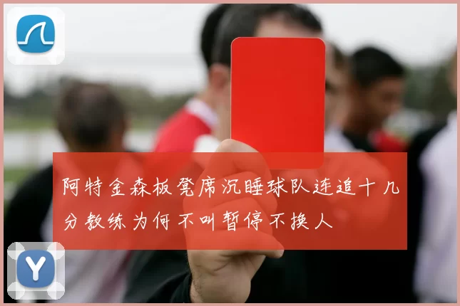 阿特金森板凳席沉睡球队连追十几分教练为何不叫暂停不换人