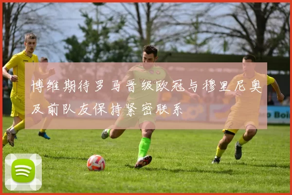 博维期待罗马晋级欧冠与穆里尼奥及前队友保持紧密联系