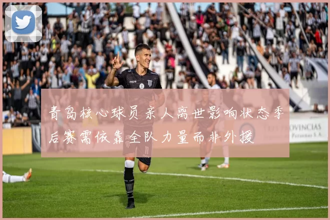 青岛核心球员亲人离世影响状态季后赛需依靠全队力量而非外援