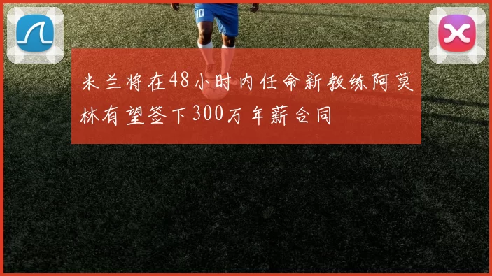 米兰将在48小时内任命新教练阿莫林有望签下300万年薪合同
