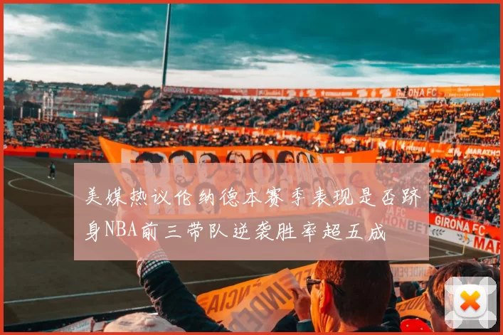 美媒热议伦纳德本赛季表现是否跻身NBA前三带队逆袭胜率超五成