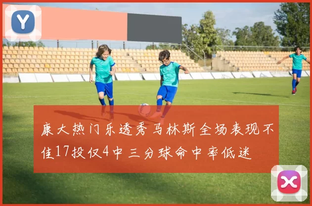 康大热门乐透秀马林斯全场表现不佳17投仅4中三分球命中率低迷