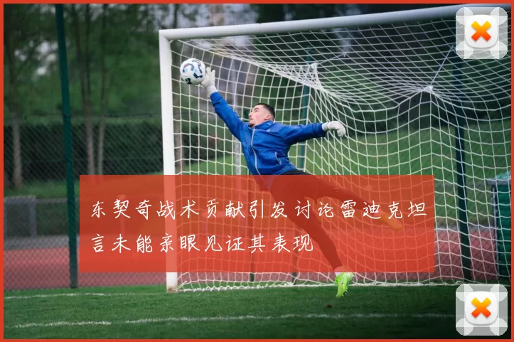 东契奇战术贡献引发讨论雷迪克坦言未能亲眼见证其表现