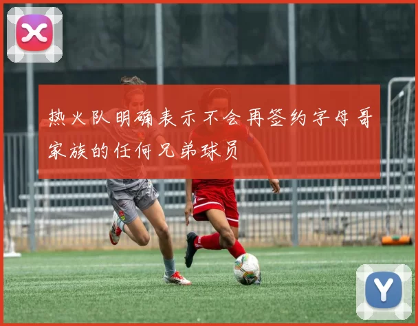 热火队明确表示不会再签约字母哥家族的任何兄弟球员