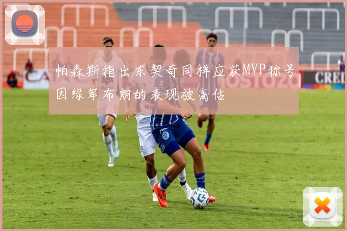 帕森斯指出东契奇同样应获MVP称号因绿军布朗的表现被高估