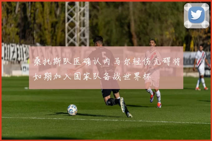 桑托斯队医确认内马尔轻伤无碍将如期加入国家队备战世界杯