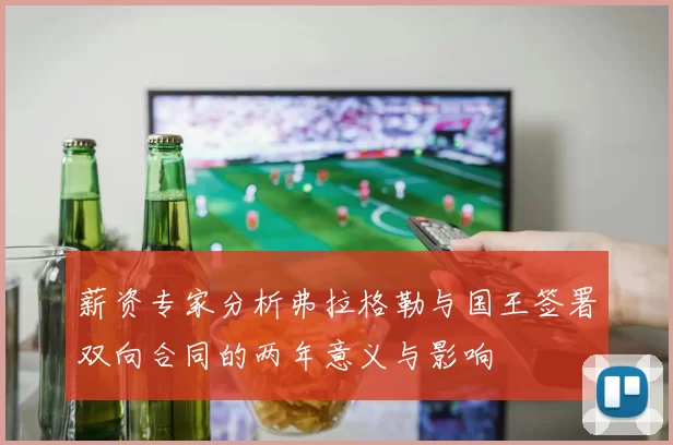 薪资专家分析弗拉格勒与国王签署双向合同的两年意义与影响