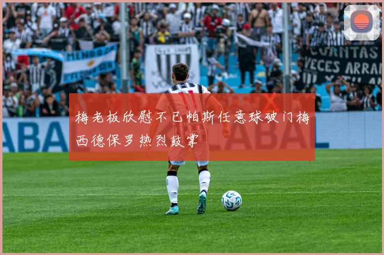 梅老板欣慰不已帕斯任意球破门梅西德保罗热烈鼓掌