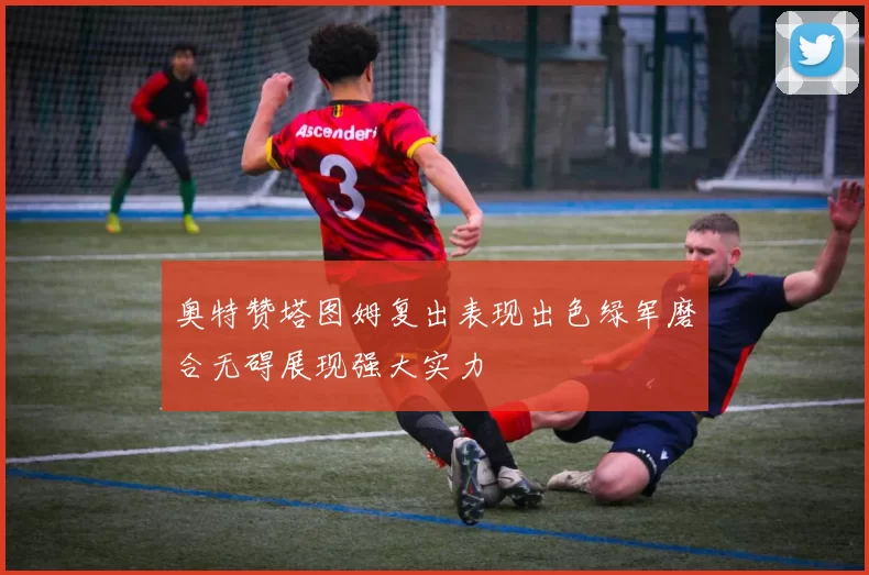 奥特赞塔图姆复出表现出色绿军磨合无碍展现强大实力