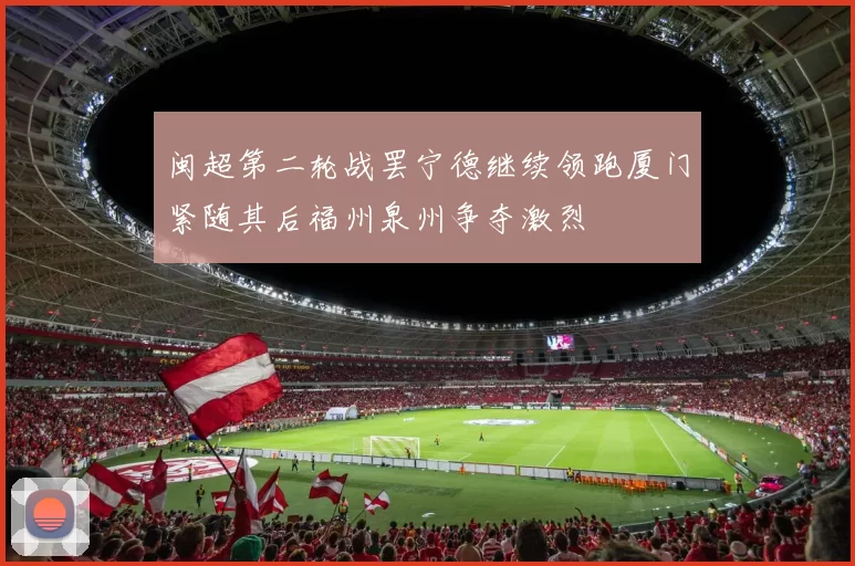 闽超第二轮战罢宁德继续领跑厦门紧随其后福州泉州争夺激烈