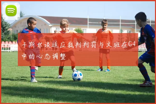 卡斯尔谈适应裁判判罚与文班在G4中的心态调整