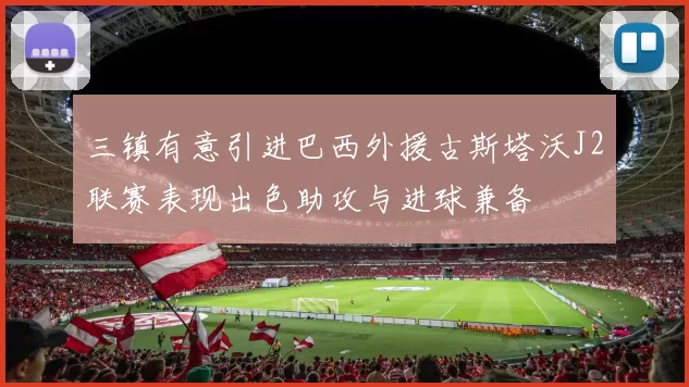 三镇有意引进巴西外援古斯塔沃J2联赛表现出色助攻与进球兼备