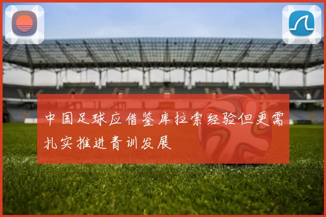 中国足球应借鉴库拉索经验但更需扎实推进青训发展