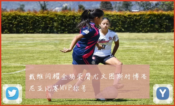 戴维闪耀全场荣膺尤文图斯对博洛尼亚比赛MVP称号
