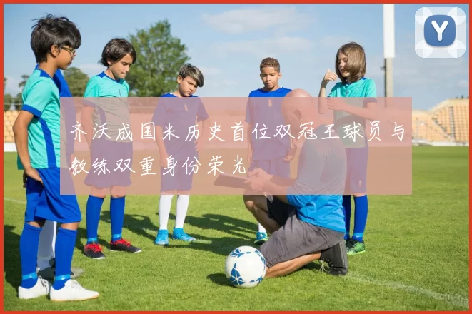 齐沃成国米历史首位双冠王球员与教练双重身份荣光