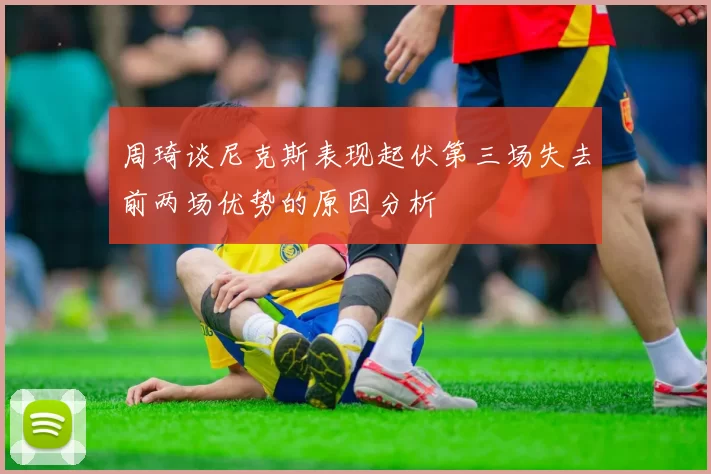 周琦谈尼克斯表现起伏第三场失去前两场优势的原因分析