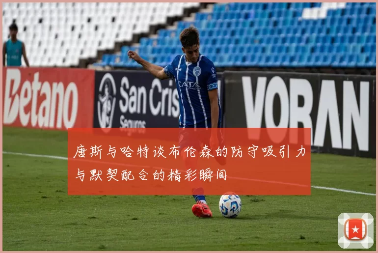 唐斯与哈特谈布伦森的防守吸引力与默契配合的精彩瞬间