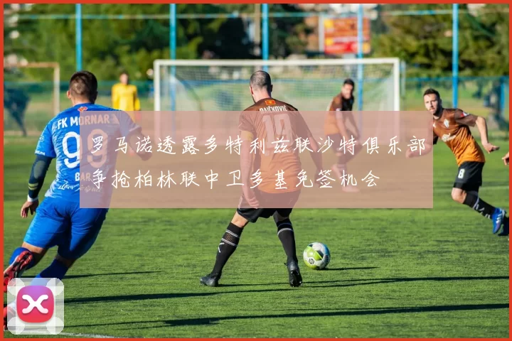 罗马诺透露多特利兹联沙特俱乐部争抢柏林联中卫多基免签机会