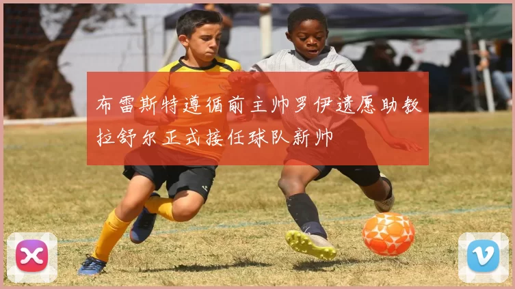 布雷斯特遵循前主帅罗伊遗愿助教拉舒尔正式接任球队新帅