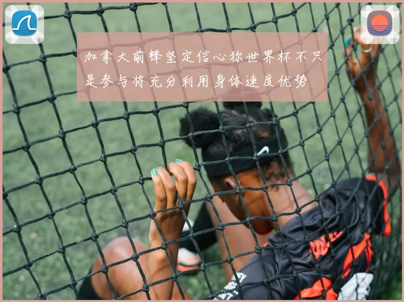 加拿大前锋坚定信心称世界杯不只是参与将充分利用身体速度优势