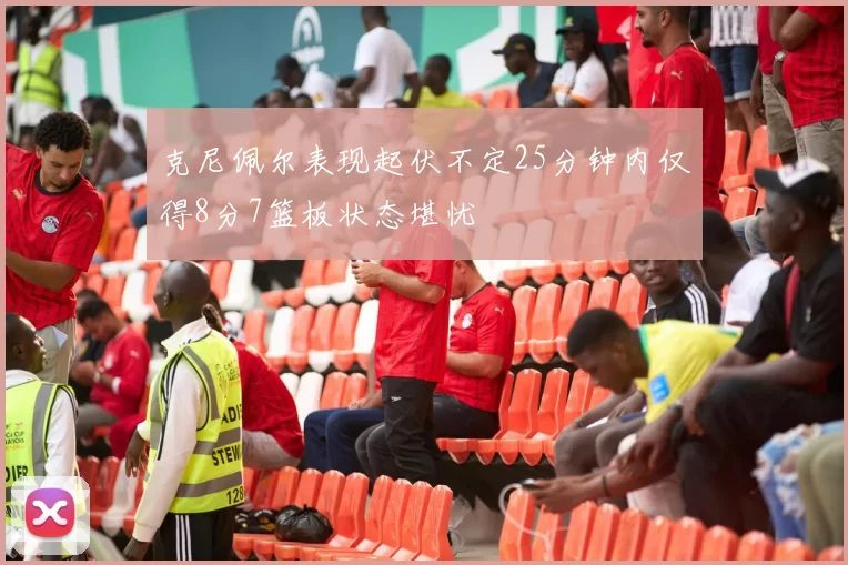 克尼佩尔表现起伏不定25分钟内仅得8分7篮板状态堪忧