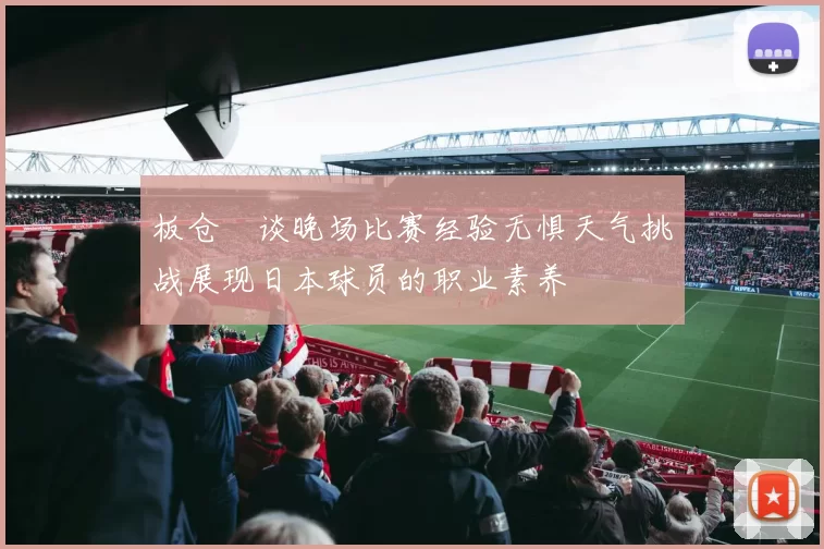 板仓滉谈晚场比赛经验无惧天气挑战展现日本球员的职业素养
