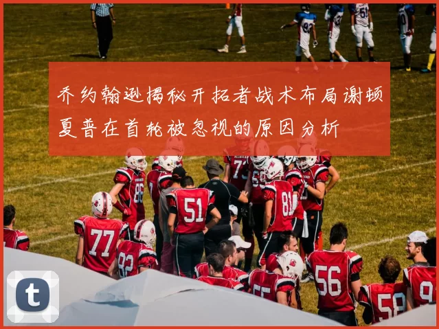 乔约翰逊揭秘开拓者战术布局谢顿夏普在首轮被忽视的原因分析