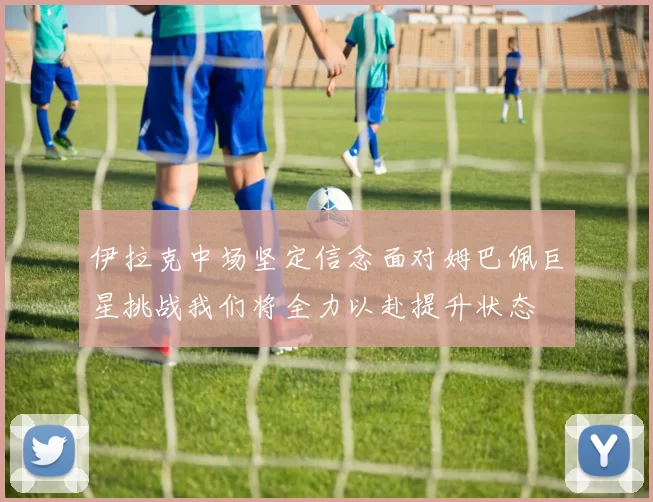 伊拉克中场坚定信念面对姆巴佩巨星挑战我们将全力以赴提升状态