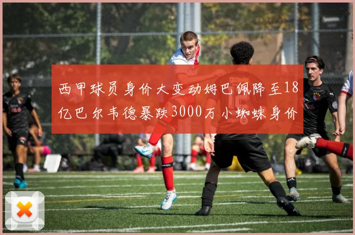 西甲球员身价大变动姆巴佩降至18亿巴尔韦德暴跌3000万小蜘蛛身价达1亿
