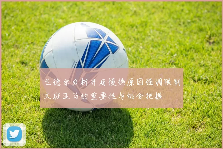 兰德尔分析开局慢热原因强调限制文班亚马的重要性与机会把握
