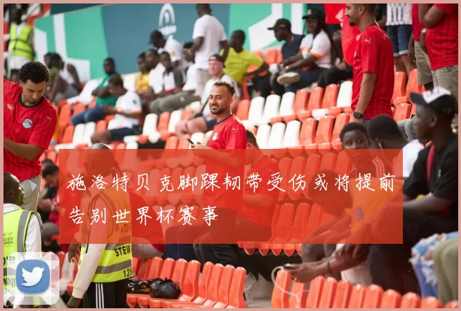施洛特贝克脚踝韧带受伤或将提前告别世界杯赛事